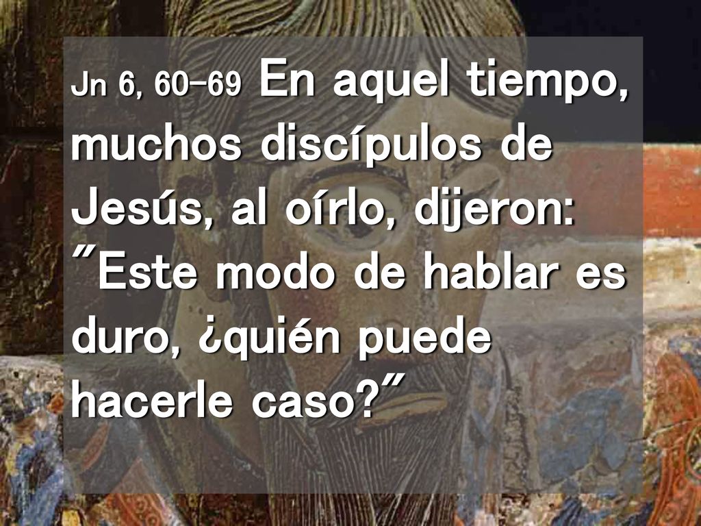 Jn 6, En aquel tiempo, muchos discípulos de Jesús, al oírlo, dijeron: Este modo de hablar es duro, ¿quién puede hacerle caso