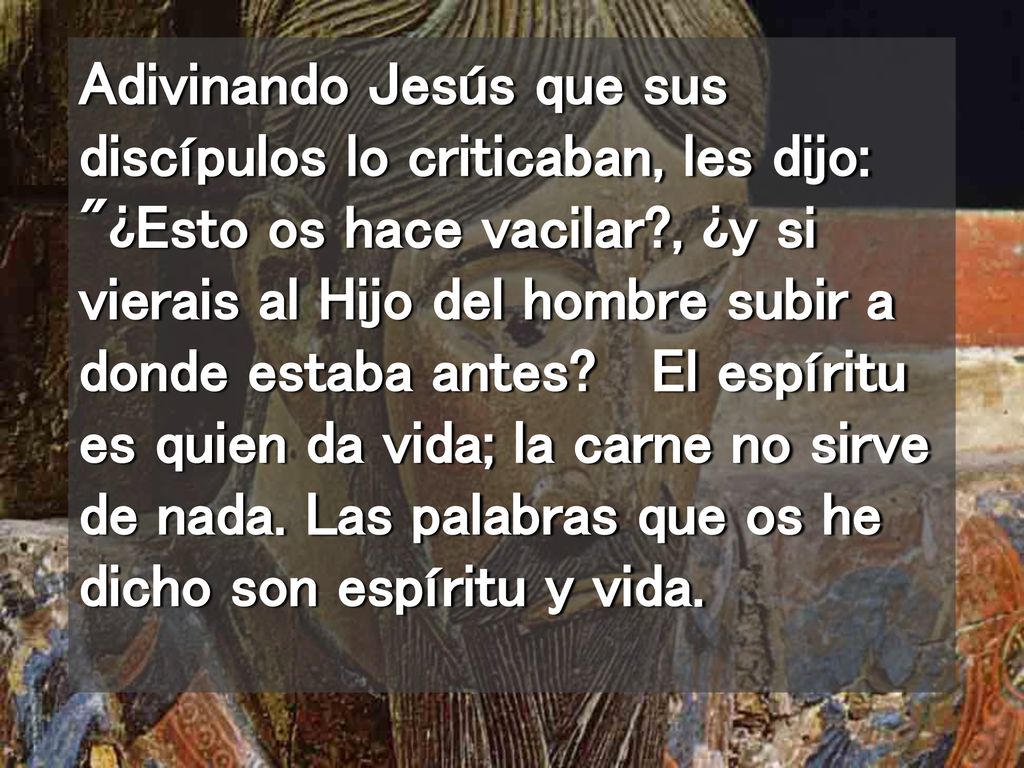 Adivinando Jesús que sus discípulos lo criticaban, les dijo: ¿Esto os hace vacilar , ¿y si vierais al Hijo del hombre subir a donde estaba antes.