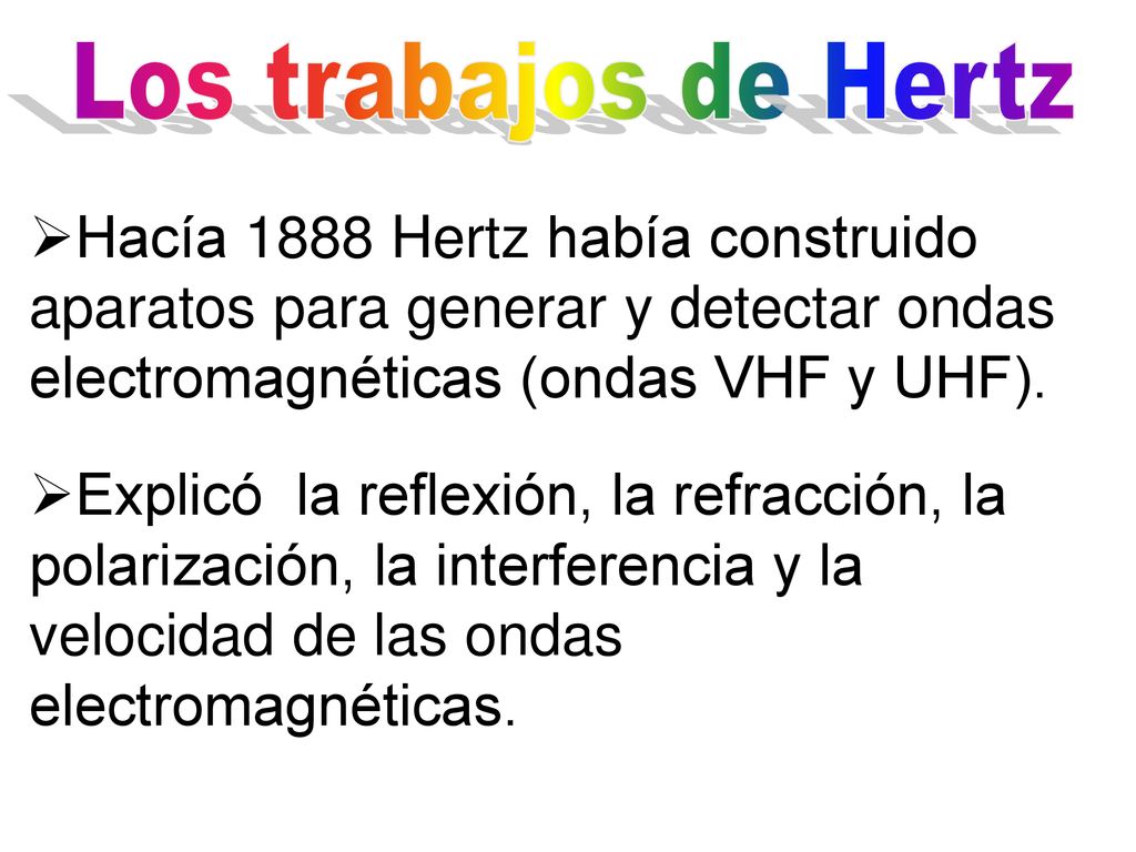 Los trabajos de Hertz Hacía 1888 Hertz había construido aparatos para generar y detectar ondas electromagnéticas (ondas VHF y UHF).