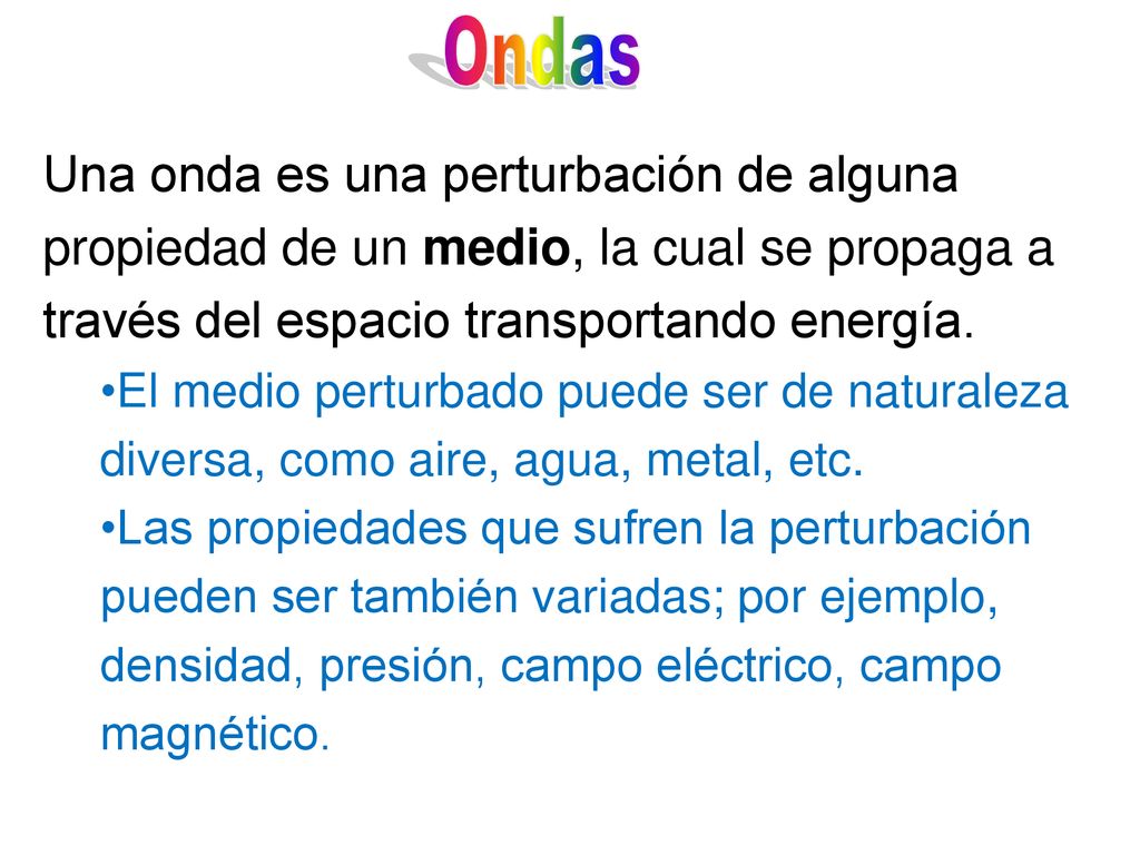Ondas Una onda es una perturbación de alguna propiedad de un medio, la cual se propaga a través del espacio transportando energía.