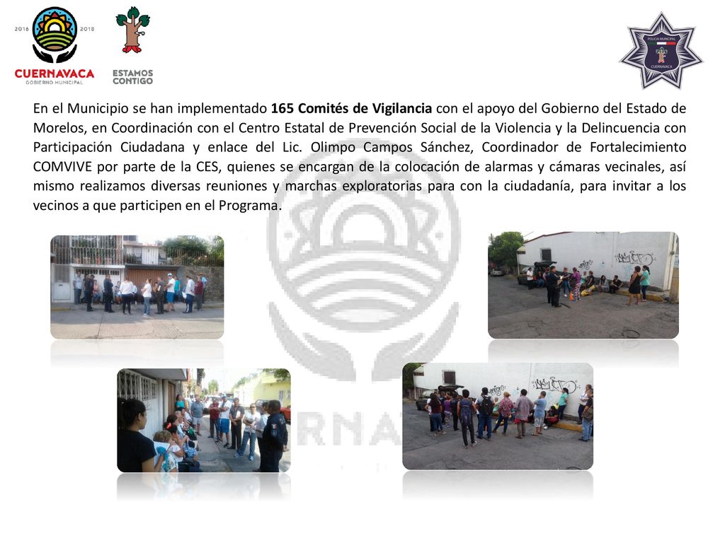 En el Municipio se han implementado 165 Comités de Vigilancia con el apoyo del Gobierno del Estado de Morelos, en Coordinación con el Centro Estatal de Prevención Social de la Violencia y la Delincuencia con Participación Ciudadana y enlace del Lic.