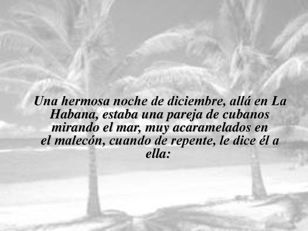 Una hermosa noche de diciembre, allá en La Habana, estaba una pareja de cubanos mirando el mar, muy acaramelados en el malecón, cuando de repente, le dice él a ella: