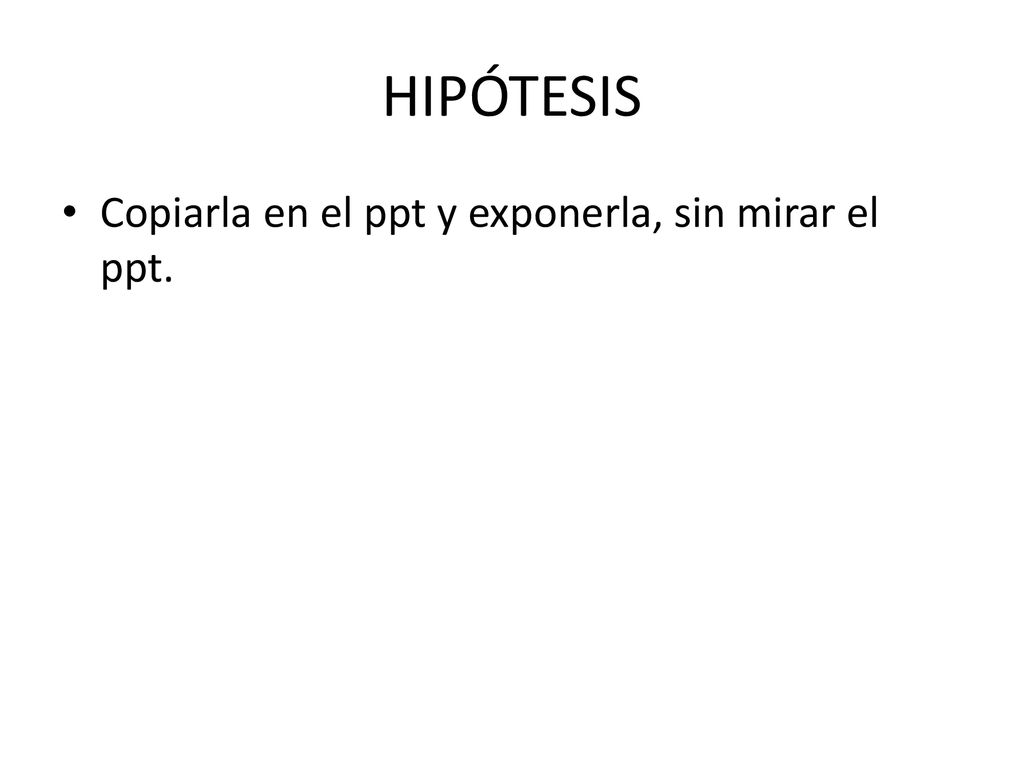 HIPÓTESIS Copiarla en el ppt y exponerla, sin mirar el ppt.