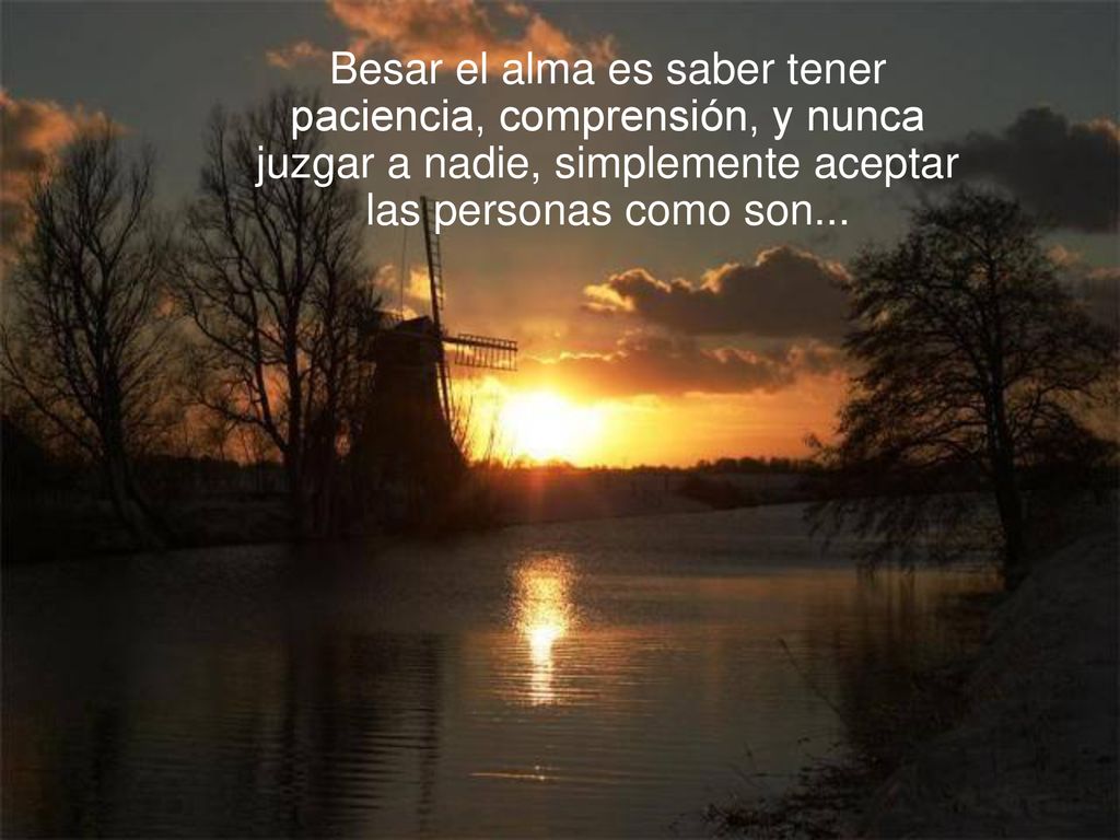 Besar el alma es saber tener paciencia, comprensión, y nunca juzgar a nadie, simplemente aceptar las personas como son...