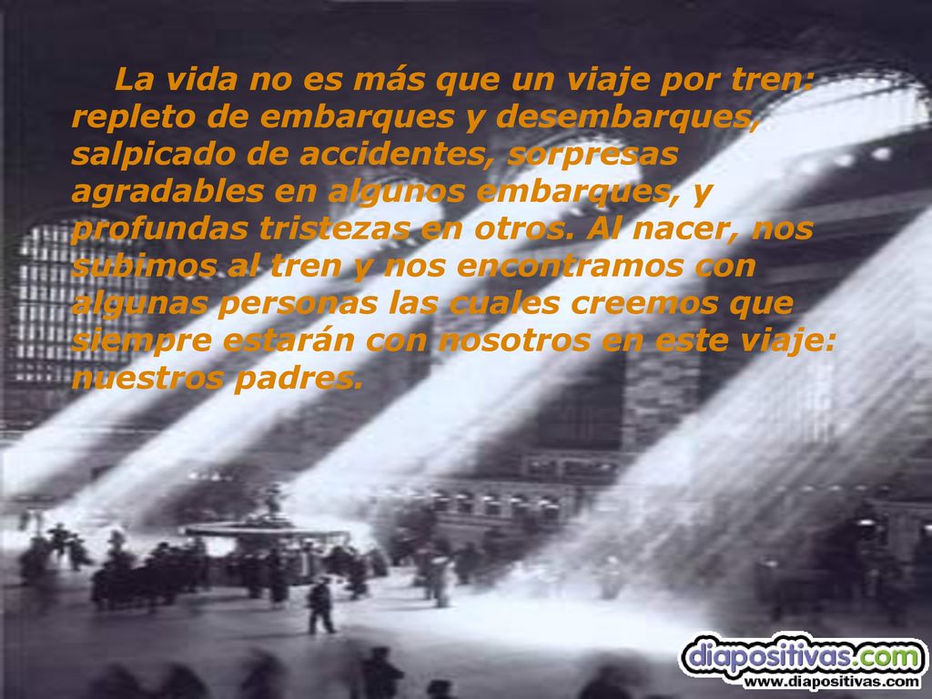 La vida no es más que un viaje por tren: repleto de embarques y desembarques, salpicado de accidentes, sorpresas agradables en algunos embarques, y profundas tristezas en otros.