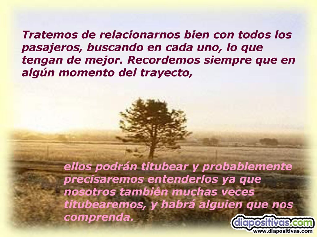Tratemos de relacionarnos bien con todos los pasajeros, buscando en cada uno, lo que tengan de mejor. Recordemos siempre que en algún momento del trayecto,