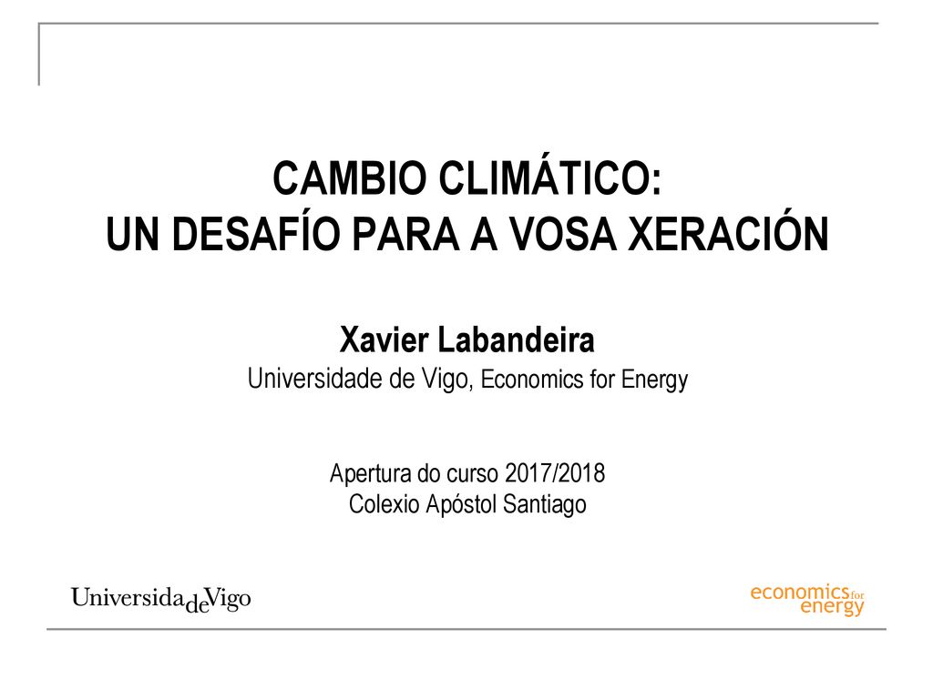 CAMBIO CLIMÁTICO: UN DESAFÍO PARA A VOSA XERACIÓN Xavier Labandeira Universidade de Vigo, Economics for Energy Apertura do curso 2017/2018 Colexio Apóstol Santiago