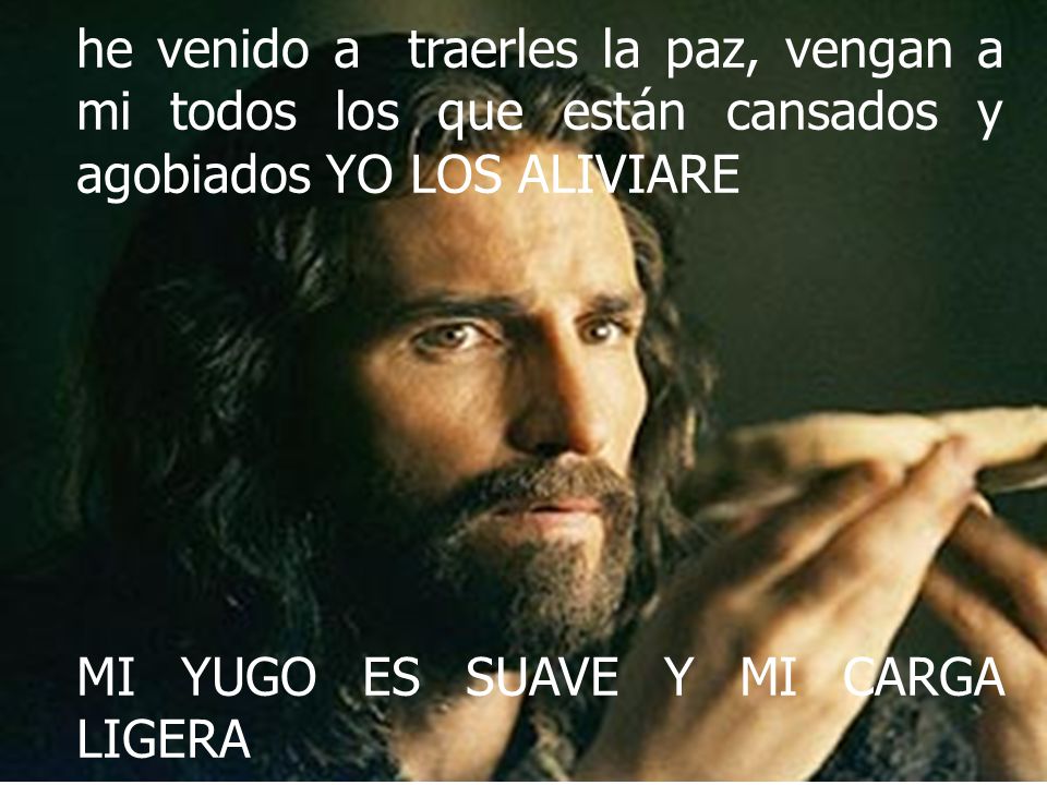 he venido a traerles la paz, vengan a mi todos los que están cansados y agobiados YO LOS ALIVIARE