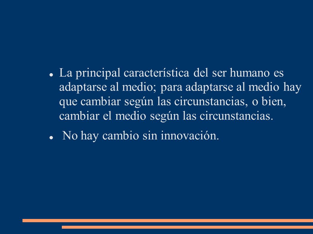 La principal característica del ser humano es adaptarse al medio; para adaptarse al medio hay que cambiar según las circunstancias, o bien, cambiar el medio según las circunstancias.