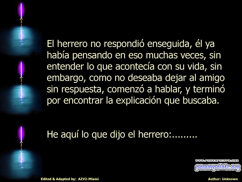 El herrero no respondió enseguida, él ya había pensando en eso muchas veces, sin entender lo que acontecía con su vida, sin embargo, como no deseaba dejar al amigo sin respuesta, comenzó a hablar, y terminó por encontrar la explicación que buscaba.