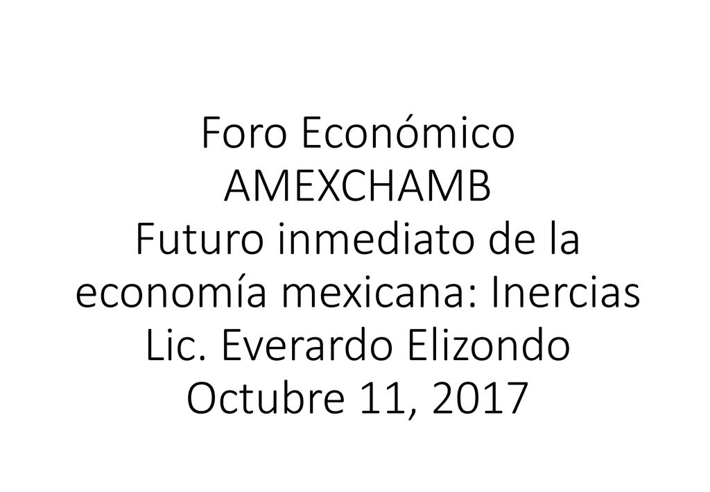 Foro Económico AMEXCHAMB Futuro inmediato de la economía mexicana: Inercias Lic.