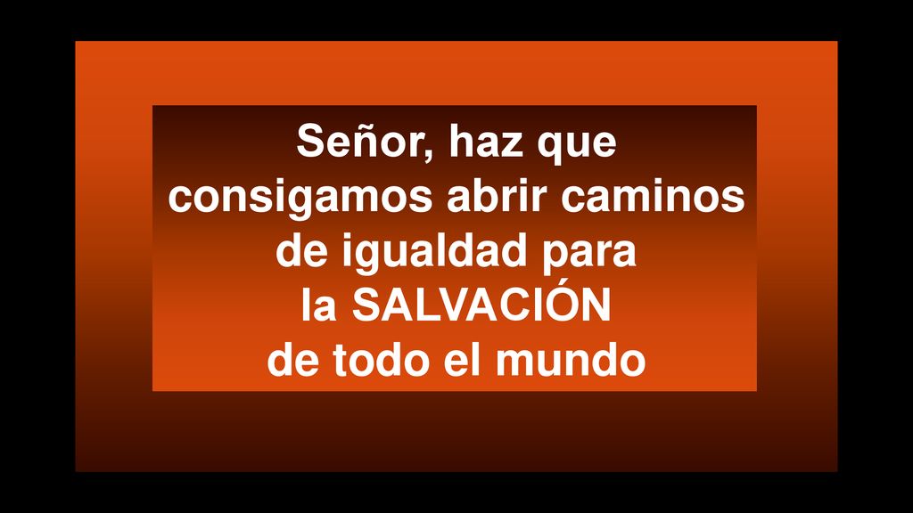 Señor, haz que consigamos abrir caminos de igualdad para la SALVACIÓN de todo el mundo