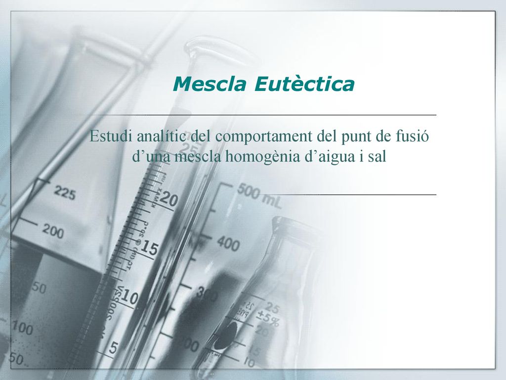 Mescla Eutèctica Estudi analític del comportament del punt de fusió d’una mescla homogènia d’aigua i sal.