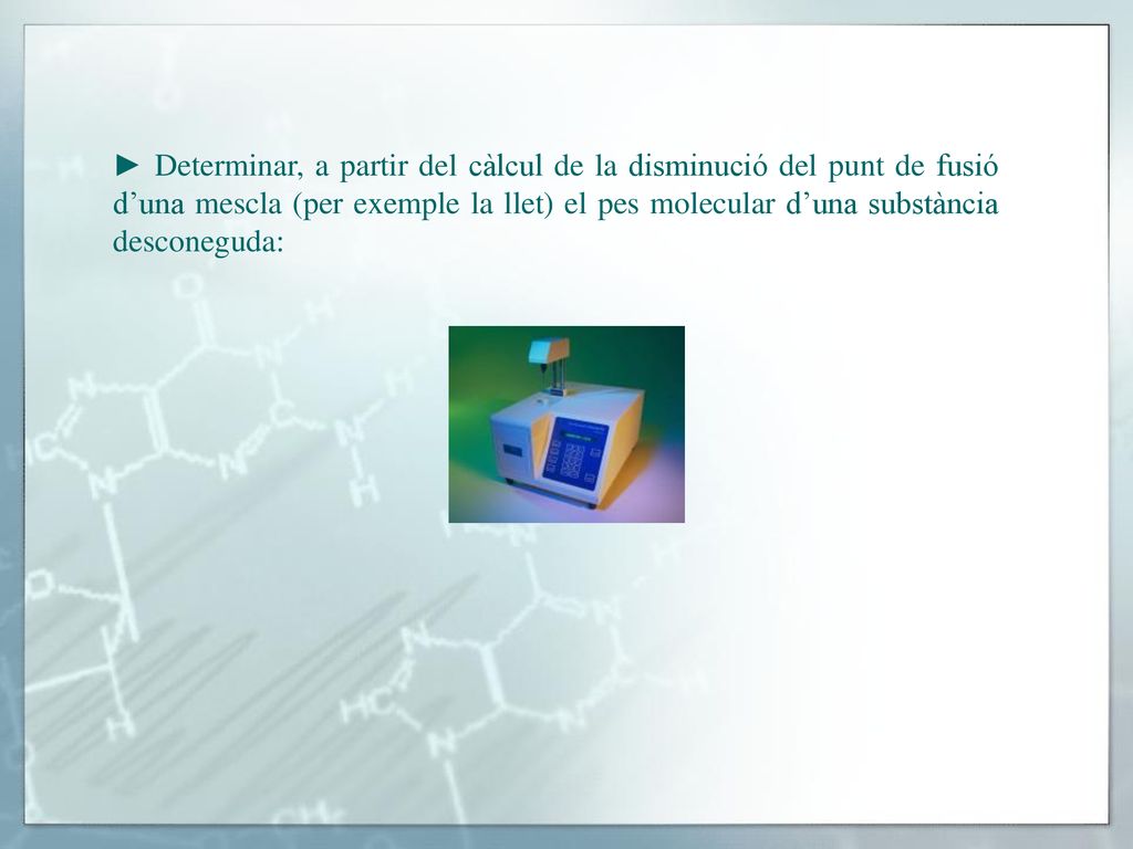 ► Determinar, a partir del càlcul de la disminució del punt de fusió d’una mescla (per exemple la llet) el pes molecular d’una substància desconeguda: