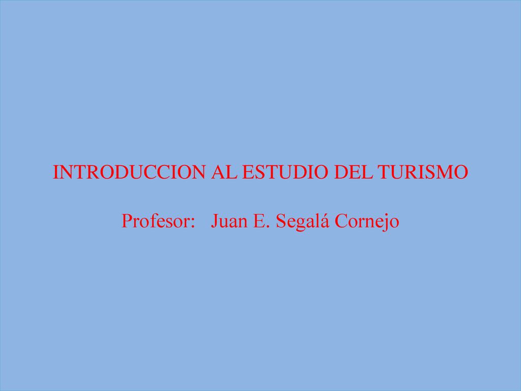 INTRODUCCION AL ESTUDIO DEL TURISMO Profesor: Juan E. Segalá Cornejo