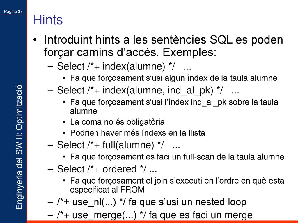 Hints Introduint hints a les sentències SQL es poden forçar camins d’accés. Exemples: Select /*+ index(alumne) */ ...