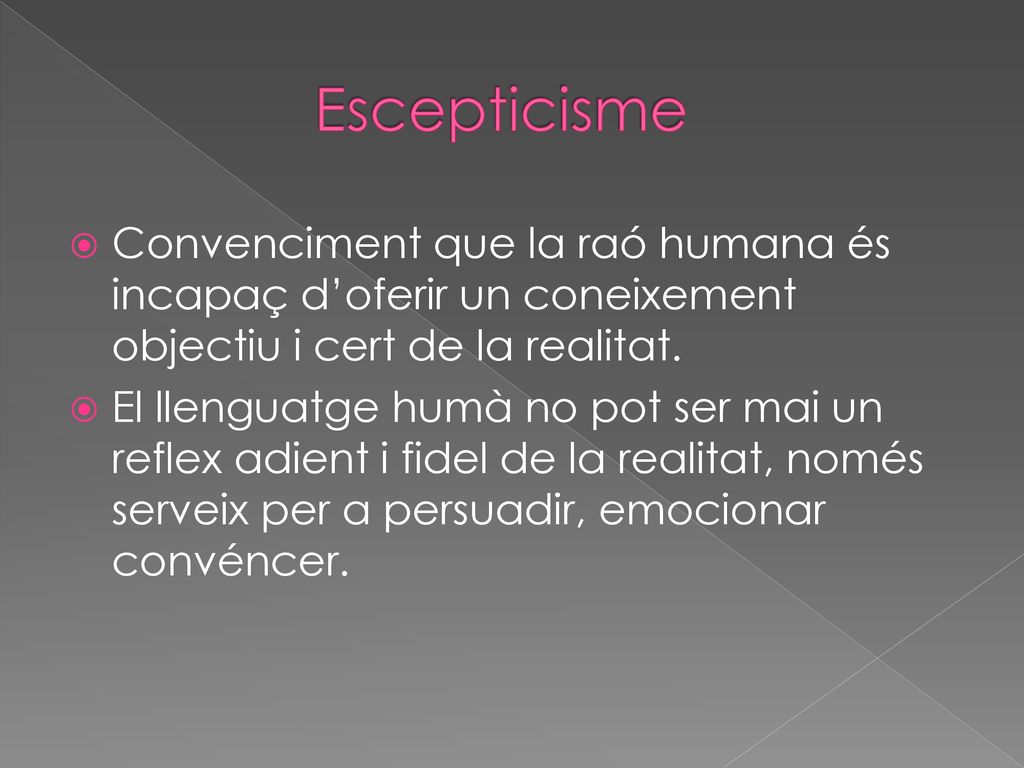 Escepticisme Convenciment que la raó humana és incapaç d’oferir un coneixement objectiu i cert de la realitat.