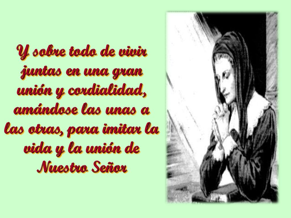 Y sobre todo de vivir juntas en una gran unión y cordialidad, amándose las unas a las otras, para imitar la vida y la unión de Nuestro Señor