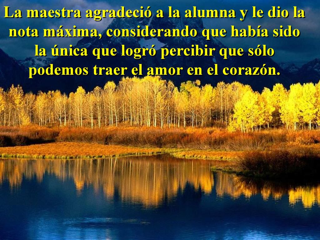 La maestra agradeció a la alumna y le dio la nota máxima, considerando que había sido la única que logró percibir que sólo podemos traer el amor en el corazón.