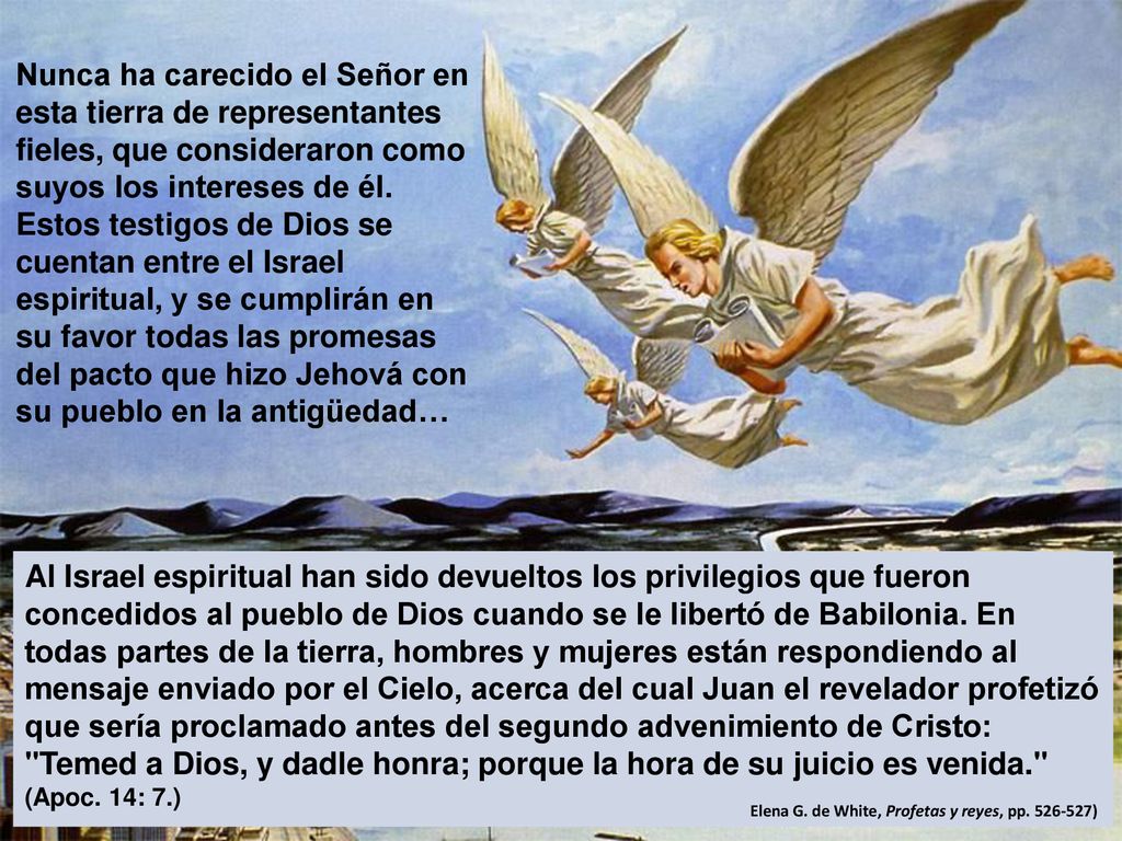 Nunca ha carecido el Señor en esta tierra de representantes fieles, que consideraron como suyos los intereses de él. Estos testigos de Dios se cuentan entre el Israel espiritual, y se cumplirán en su favor todas las promesas del pacto que hizo Jehová con su pueblo en la antigüedad…