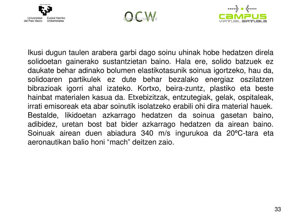 Ikusi dugun taulen arabera garbi dago soinu uhinak hobe hedatzen direla solidoetan gainerako sustantzietan baino. Hala ere, solido batzuek ez daukate behar adinako bolumen elastikotasunik soinua igortzeko, hau da, solidoaren partikulek ez dute behar bezalako energiaz oszilatzen bibrazioak igorri ahal izateko. Kortxo, beira-zuntz, plastiko eta beste hainbat materialen kasua da. Etxebizitzak, entzutegiak, gelak, ospitaleak, irrati emisoreak eta abar soinutik isolatzeko erabili ohi dira material hauek.