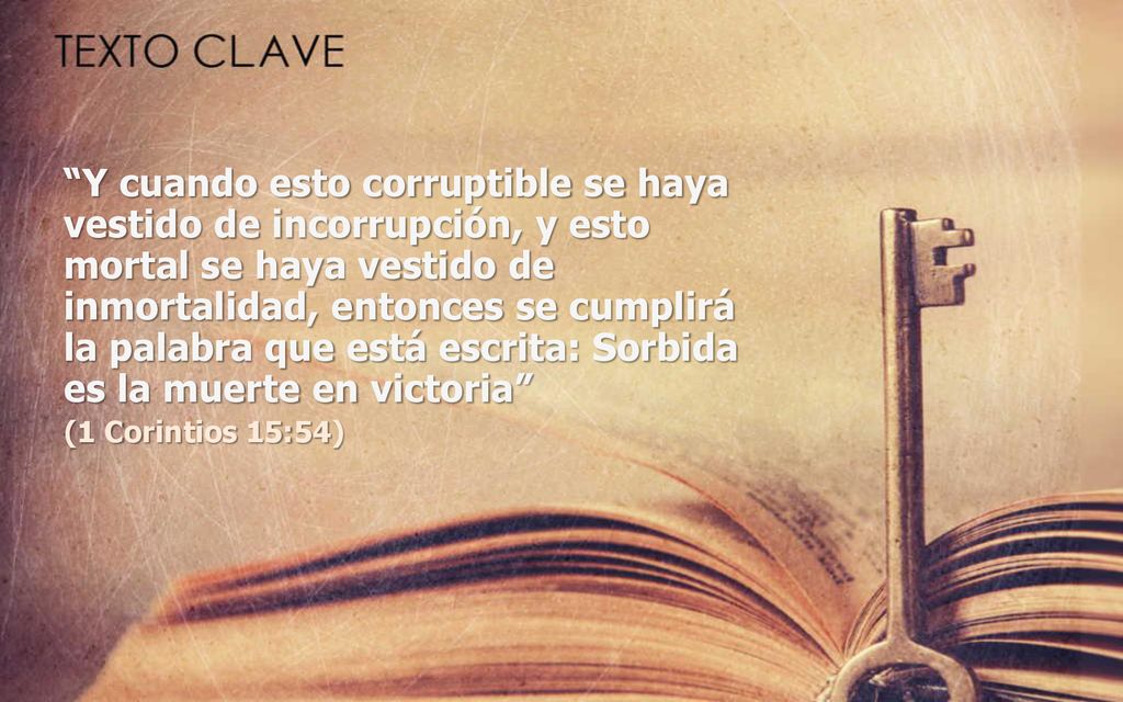 Y cuando esto corruptible se haya vestido de incorrupción, y esto mortal se haya vestido de inmortalidad, entonces se cumplirá la palabra que está escrita: Sorbida es la muerte en victoria