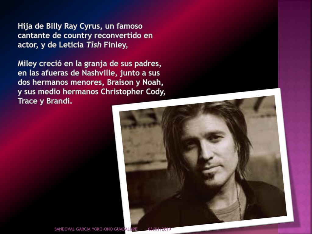 Hija de Billy Ray Cyrus, un famoso cantante de country reconvertido en actor, y de Leticia Tish Finley,