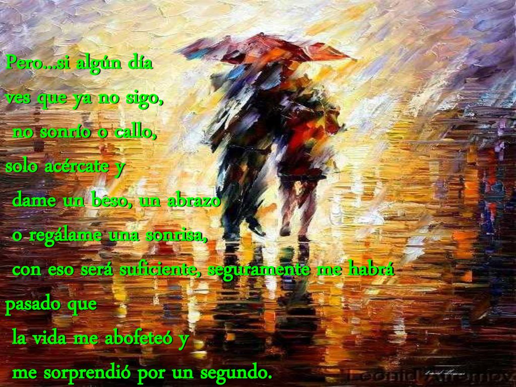 Pero...si algún día ves que ya no sigo, no sonrío o callo, solo acércate y. dame un beso, un abrazo.