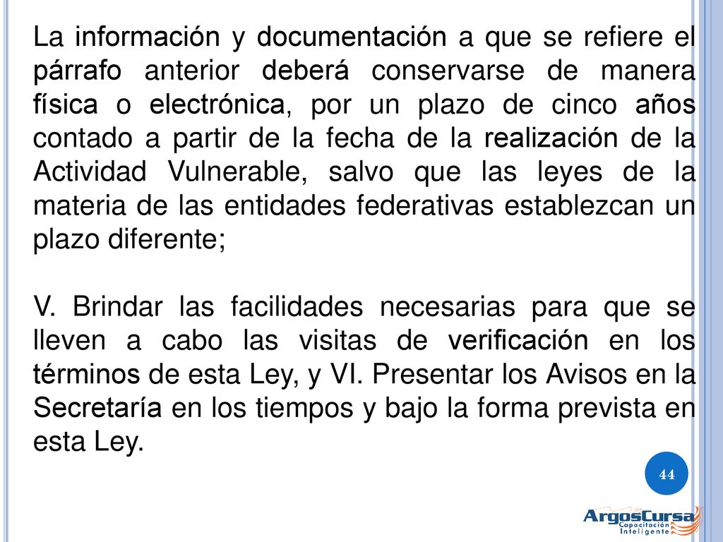 La información y documentación a que se refiere el párrafo anterior deberá conservarse de manera física o electrónica, por un plazo de cinco años contado a partir de la fecha de la realización de la Actividad Vulnerable, salvo que las leyes de la materia de las entidades federativas establezcan un plazo diferente;