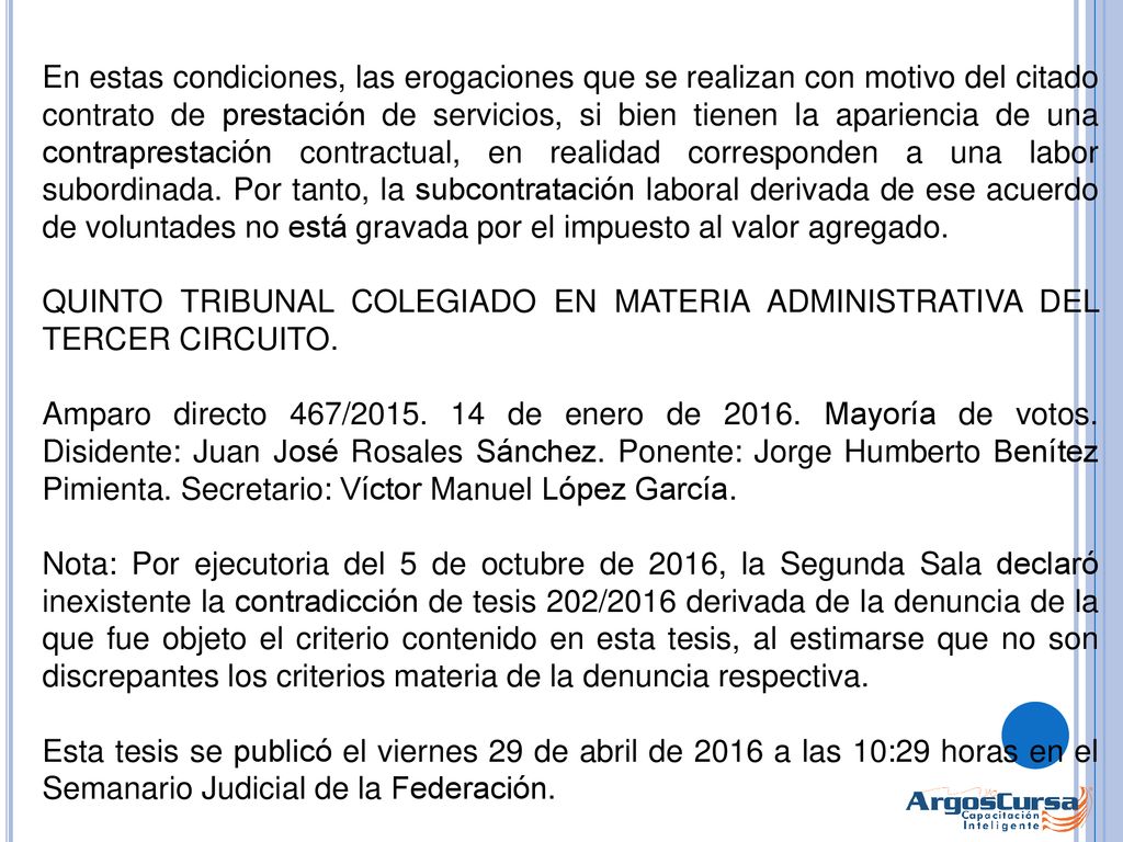 En estas condiciones, las erogaciones que se realizan con motivo del citado contrato de prestación de servicios, si bien tienen la apariencia de una contraprestación contractual, en realidad corresponden a una labor subordinada. Por tanto, la subcontratación laboral derivada de ese acuerdo de voluntades no está gravada por el impuesto al valor agregado.