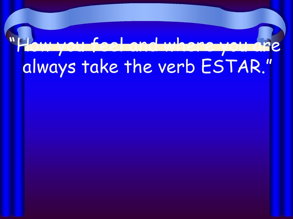 How you feel and where you are always take the verb ESTAR.