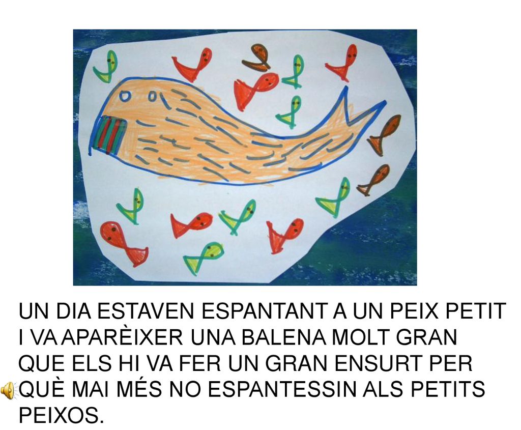 UN DIA ESTAVEN ESPANTANT A UN PEIX PETIT I VA APARÈIXER UNA BALENA MOLT GRAN QUE ELS HI VA FER UN GRAN ENSURT PER QUÈ MAI MÉS NO ESPANTESSIN ALS PETITS PEIXOS.