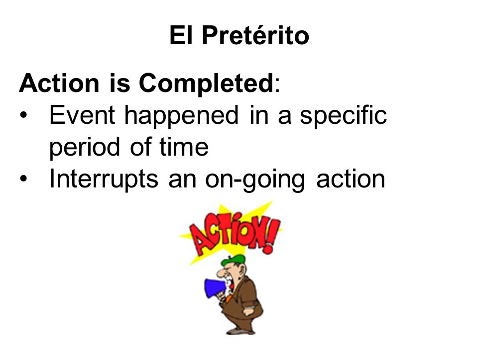 El Pretérito Action is Completed: Event happened in a specific period of time.