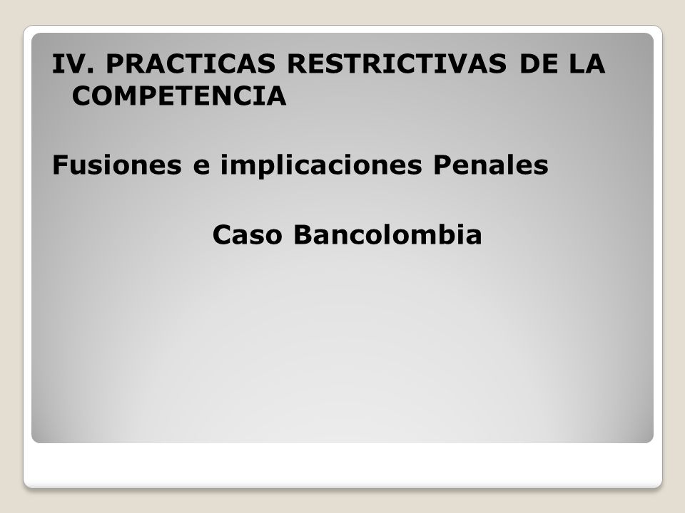 IV. PRACTICAS RESTRICTIVAS DE LA COMPETENCIA Fusiones e implicaciones Penales Caso Bancolombia