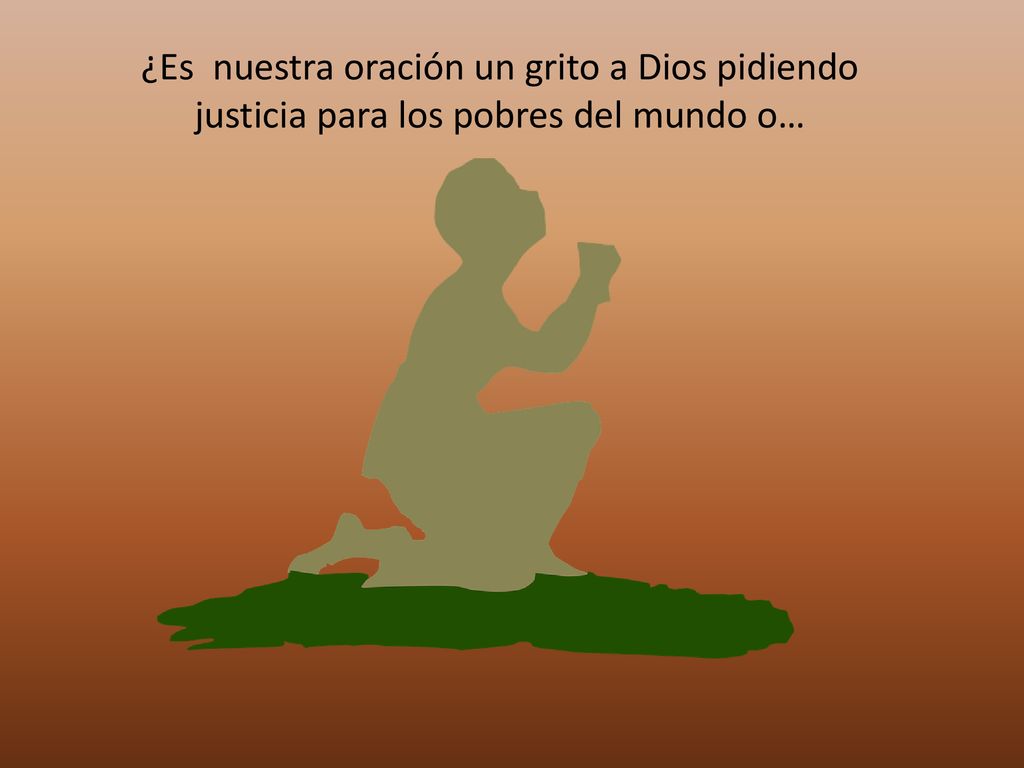 ¿Es nuestra oración un grito a Dios pidiendo justicia para los pobres del mundo o…