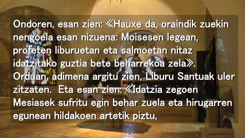 Ondoren, esan zien: «Hauxe da, oraindik zuekin nengoela esan nizuena: Moisesen legean, profeten liburuetan eta salmoetan nitaz idatzitako guztia bete beharrekoa zela».