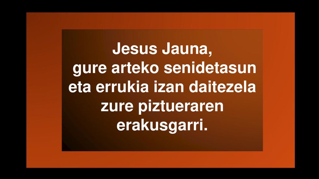 Jesus Jauna, gure arteko senidetasun eta errukia izan daitezela zure piztueraren erakusgarri.
