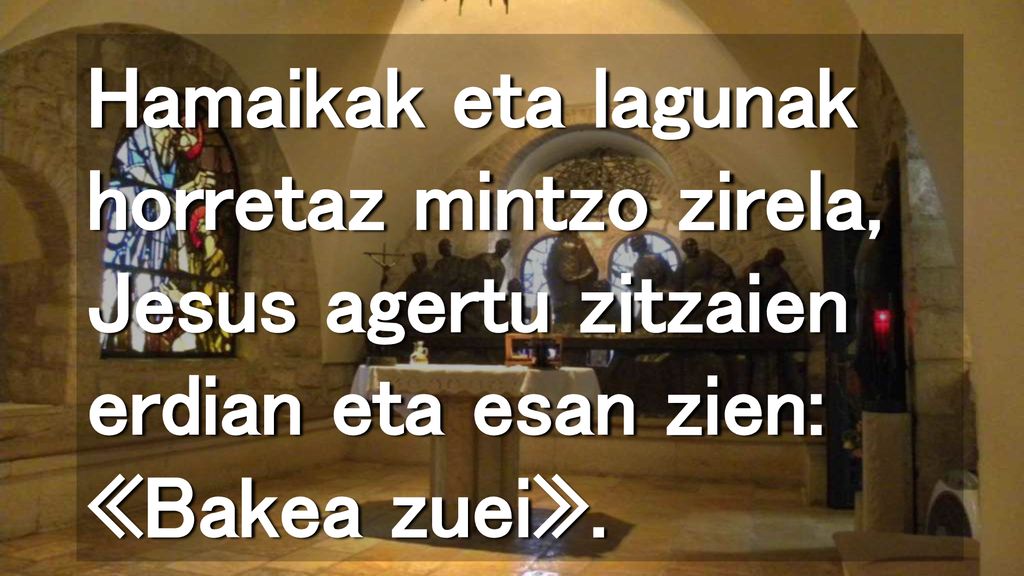 Hamaikak eta lagunak horretaz mintzo zirela, Jesus agertu zitzaien erdian eta esan zien: «Bakea zuei».