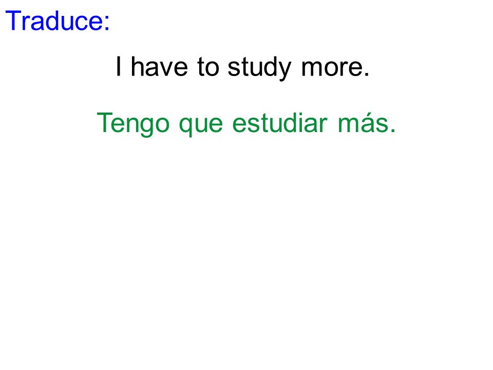 Traduce: I have to study more. Tengo que estudiar más.