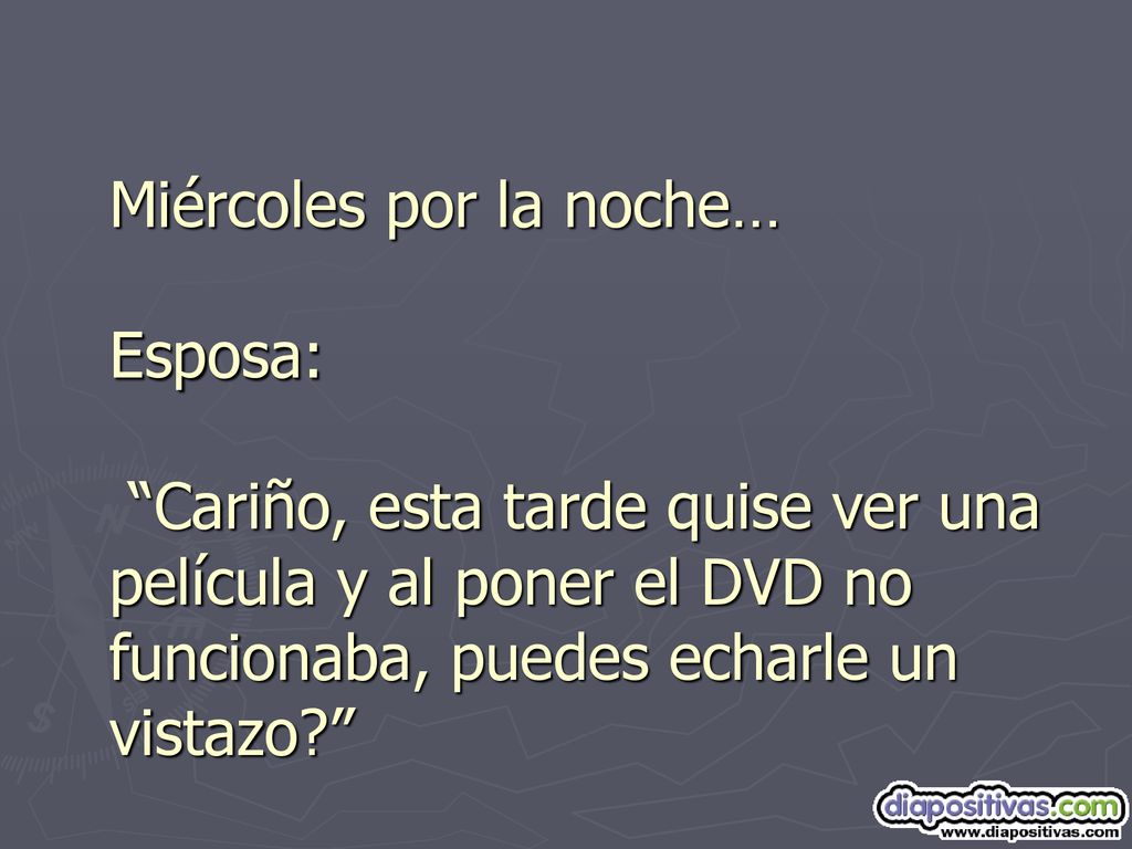 Miércoles por la noche… Esposa: Cariño, esta tarde quise ver una película y al poner el DVD no funcionaba, puedes echarle un vistazo