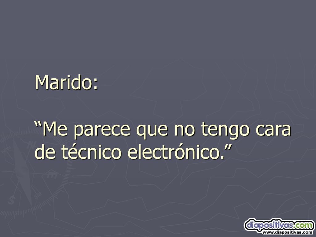 Marido: Me parece que no tengo cara de técnico electrónico.
