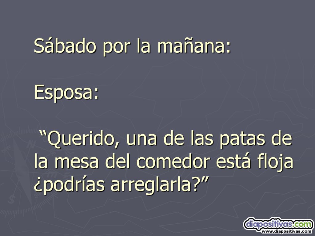 Sábado por la mañana: Esposa: Querido, una de las patas de la mesa del comedor está floja ¿podrías arreglarla
