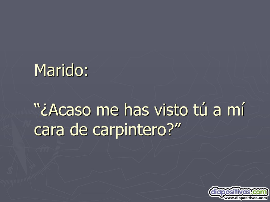 Marido: ¿Acaso me has visto tú a mí cara de carpintero