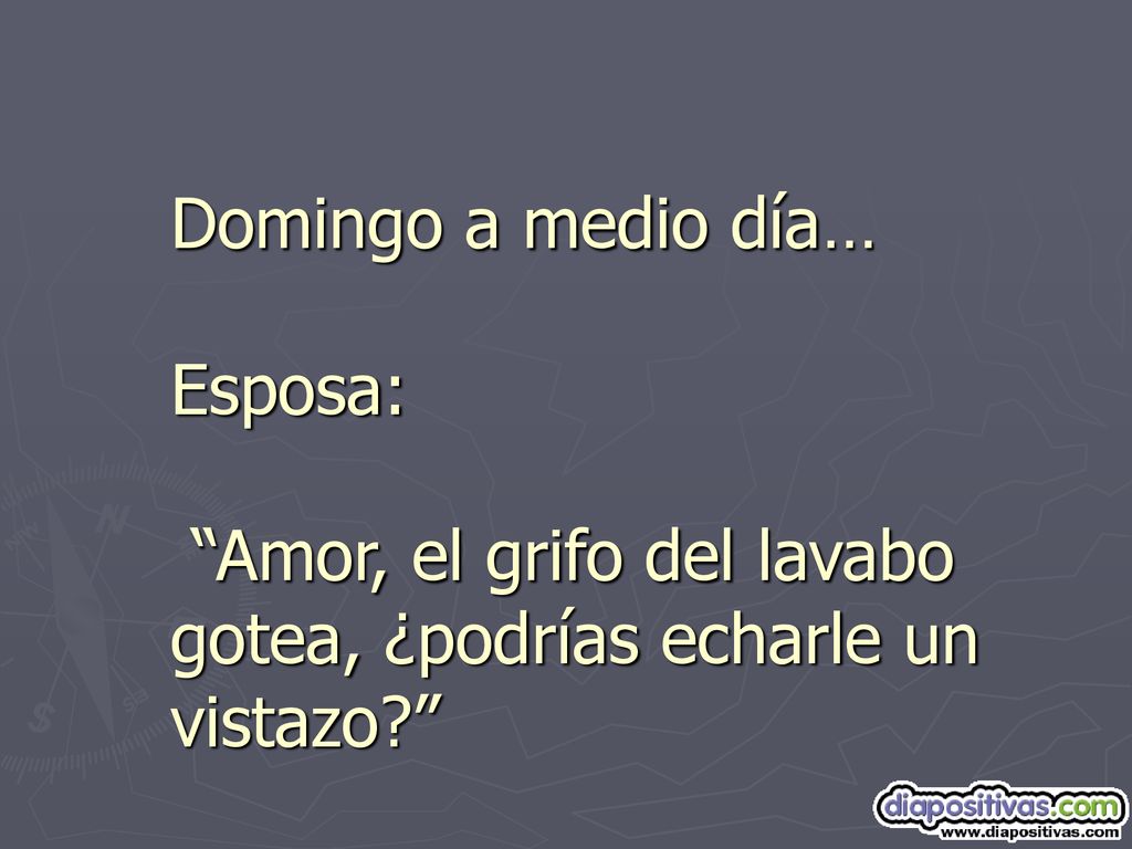Domingo a medio día… Esposa: Amor, el grifo del lavabo gotea, ¿podrías echarle un vistazo