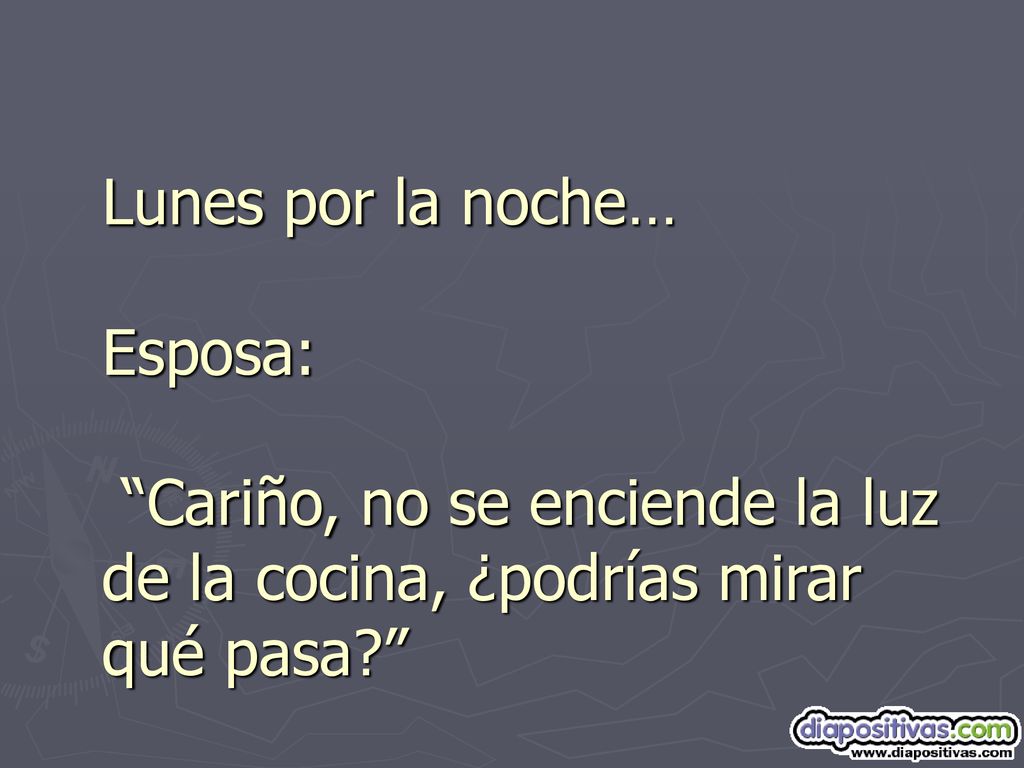 Lunes por la noche… Esposa: Cariño, no se enciende la luz de la cocina, ¿podrías mirar qué pasa