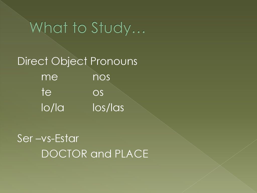 What to Study… Direct Object Pronouns me nos te os lo/la los/las Ser –vs-Estar DOCTOR and PLACE