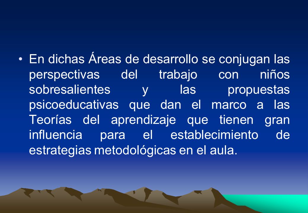 En dichas Áreas de desarrollo se conjugan las perspectivas del trabajo con niños sobresalientes y las propuestas psicoeducativas que dan el marco a las Teorías del aprendizaje que tienen gran influencia para el establecimiento de estrategias metodológicas en el aula.