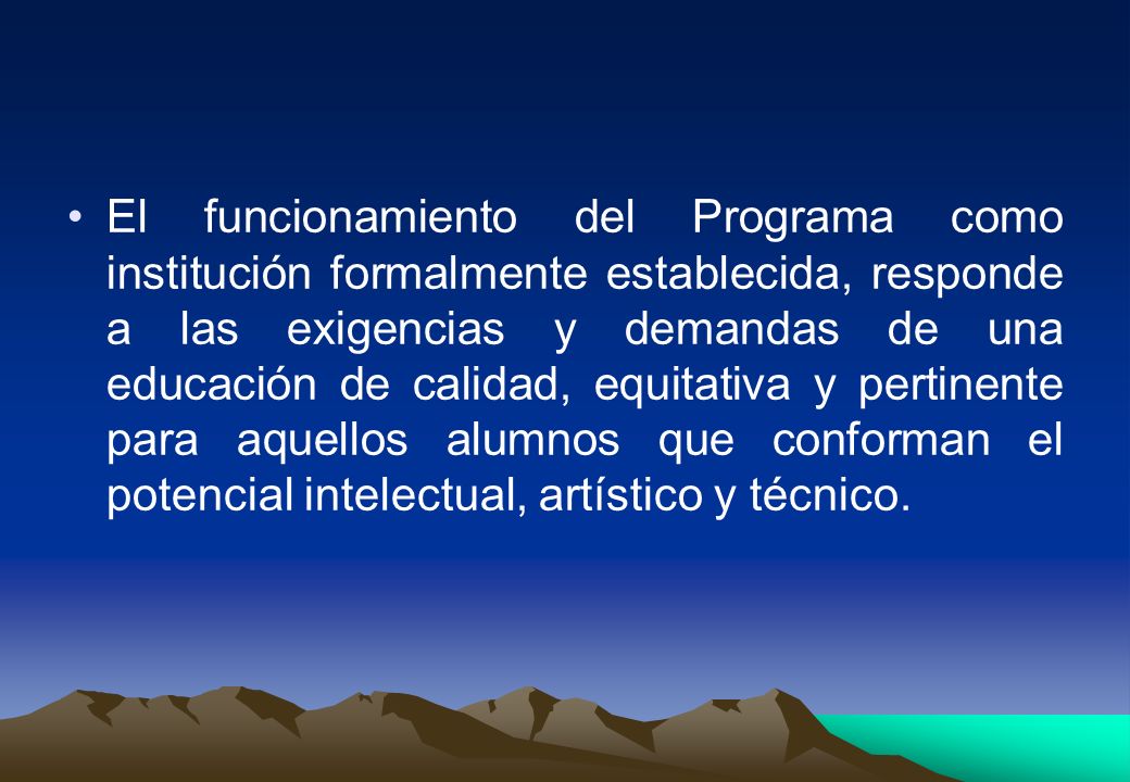 El funcionamiento del Programa como institución formalmente establecida, responde a las exigencias y demandas de una educación de calidad, equitativa y pertinente para aquellos alumnos que conforman el potencial intelectual, artístico y técnico.