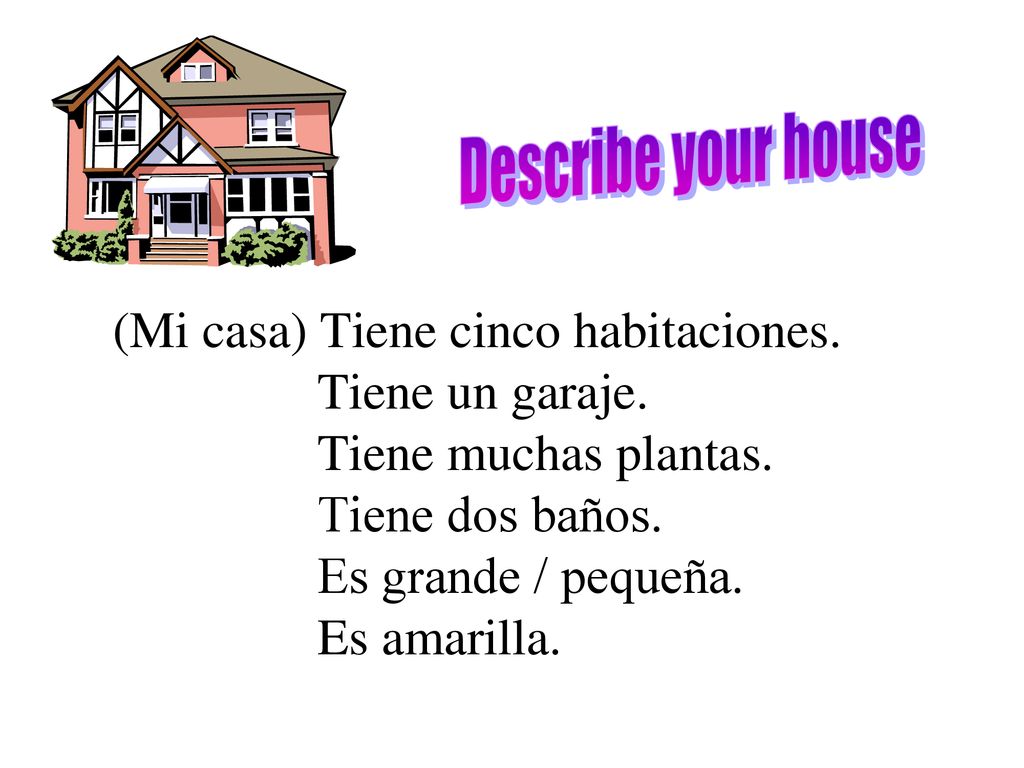 Describe your house (Mi casa) Tiene cinco habitaciones. Tiene un garaje. Tiene muchas plantas. Tiene dos baños.