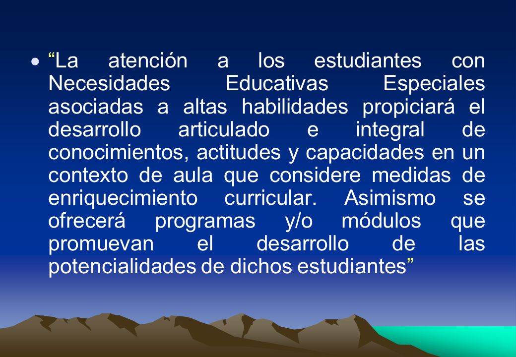 La atención a los estudiantes con Necesidades Educativas Especiales asociadas a altas habilidades propiciará el desarrollo articulado e integral de conocimientos, actitudes y capacidades en un contexto de aula que considere medidas de enriquecimiento curricular.